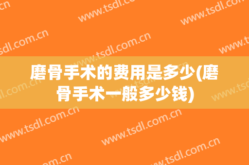 磨骨手术的费用是多少(磨骨手术一般多少钱)