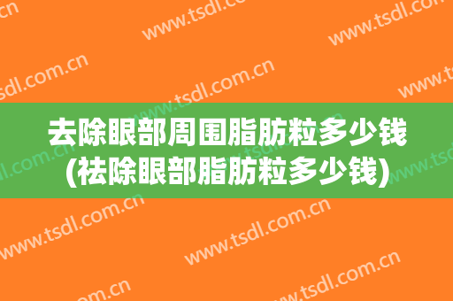 去除眼部周围脂肪粒多少钱(祛除眼部脂肪粒多少钱)