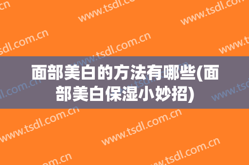 面部美白的方法有哪些(面部美白保湿小妙招)