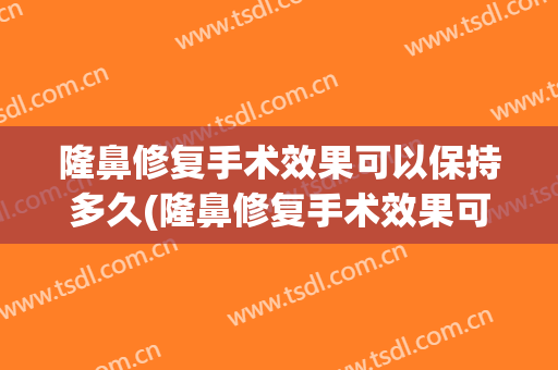 隆鼻修复手术效果可以保持多久(隆鼻修复手术效果可以保持多久呢)