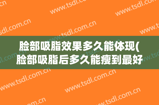 脸部吸脂效果多久能体现(脸部吸脂后多久能瘦到最好效果)
