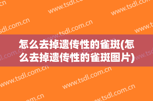 怎么去掉遗传性的雀斑(怎么去掉遗传性的雀斑图片)