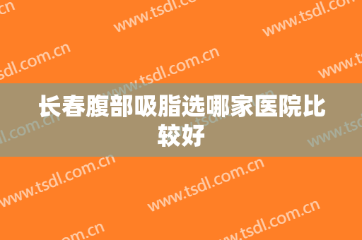 长春腹部吸脂选哪家医院比较好