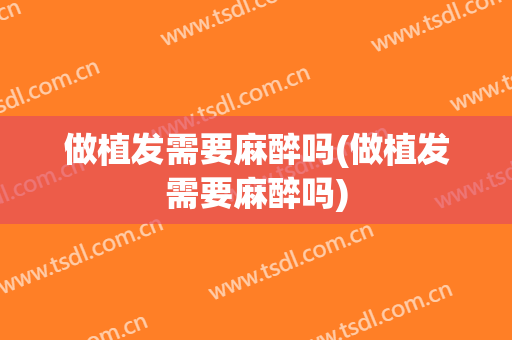 做植发需要麻醉吗(做植发需要麻醉吗)