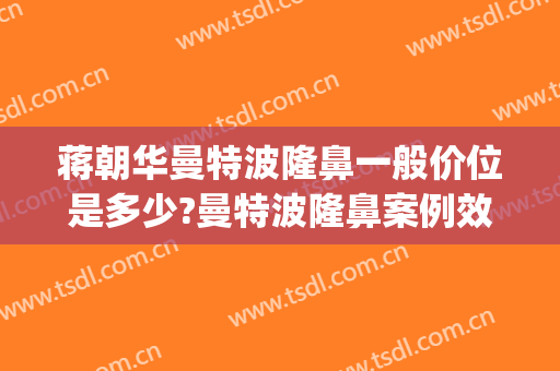 蒋朝华曼特波隆鼻一般价位是多少?曼特波隆鼻案例效果对比图_上海交通大学医学院附属第九人民医院