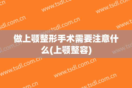 做上颚整形手术需要注意什么(上颚整容)