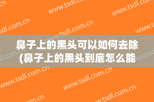 鼻子上的黑头可以如何去除(鼻子上的黑头到底怎么能去掉啊)