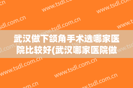 武汉做下颌角手术选哪家医院比较好(武汉哪家医院做下巴好)