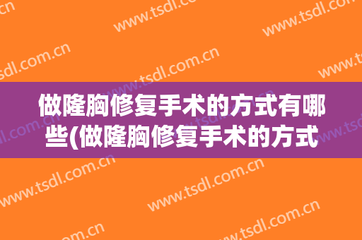 做隆胸修复手术的方式有哪些(做隆胸修复手术的方式有哪些呢)