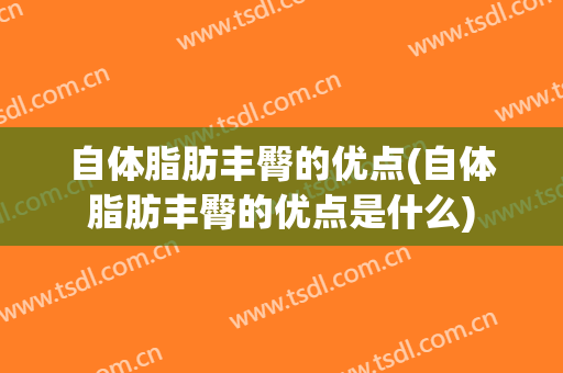 自体脂肪丰臀的优点(自体脂肪丰臀的优点是什么)