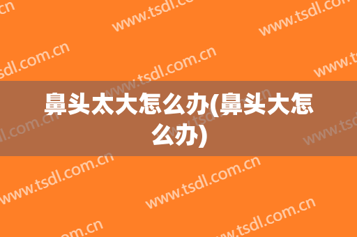 鼻头太大怎么办(鼻头大怎么办)