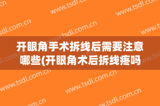 开眼角手术拆线后需要注意哪些(开眼角术后拆线疼吗)