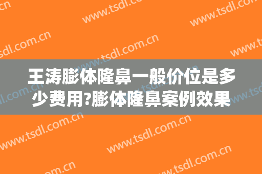 王涛膨体隆鼻一般价位是多少费用?膨体隆鼻案例效果对比图_上海交通大学医学院附属第九人民医院