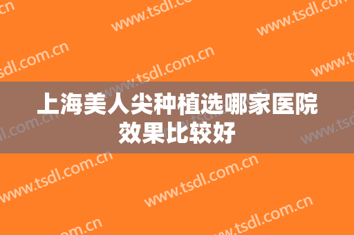 上海美人尖种植选哪家医院效果比较好