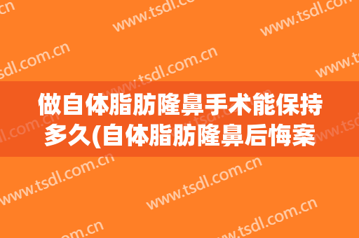 做自体脂肪隆鼻手术能保持多久(自体脂肪隆鼻后悔案例)