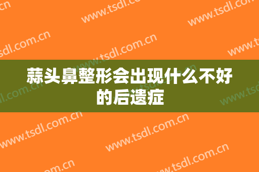 蒜头鼻整形会出现什么不好的后遗症