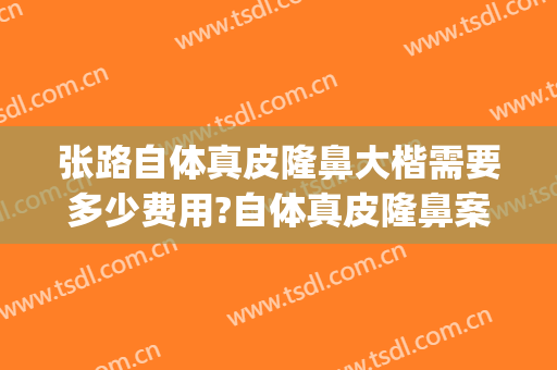 张路自体真皮隆鼻大楷需要多少费用?自体真皮隆鼻案例效果对比图_上海交通大学医学院附属第九人民医院