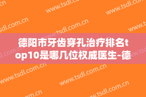 德阳市牙齿穿孔治疗排名top10是哪几位权威医生-德阳市牙齿穿孔治疗口腔医生