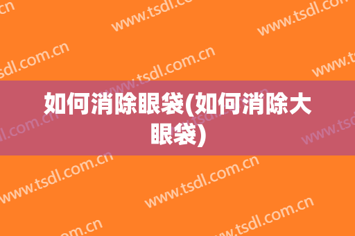 如何消除眼袋(如何消除大眼袋)