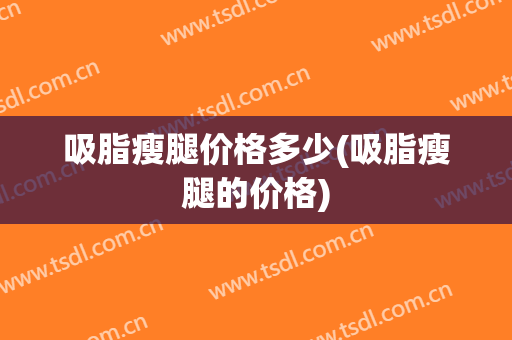 吸脂瘦腿价格多少(吸脂瘦腿的价格)
