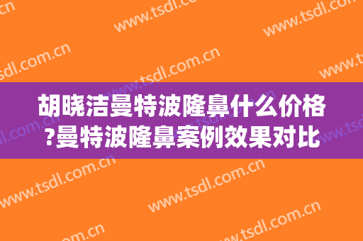 胡晓洁曼特波隆鼻什么价格?曼特波隆鼻案例效果对比图_上海交通大学医学院附属第九人民医院