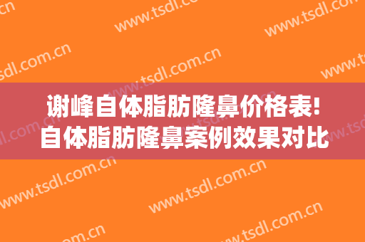 谢峰自体脂肪隆鼻价格表!自体脂肪隆鼻案例效果对比图_上海交通大学医学院附属第九人民医院