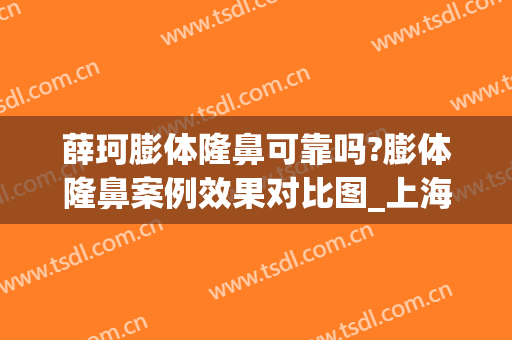 薛珂膨体隆鼻可靠吗?膨体隆鼻案例效果对比图_上海交通大学医学院附属第九人民医院