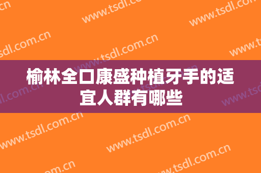 榆林全口康盛种植牙手的适宜人群有哪些