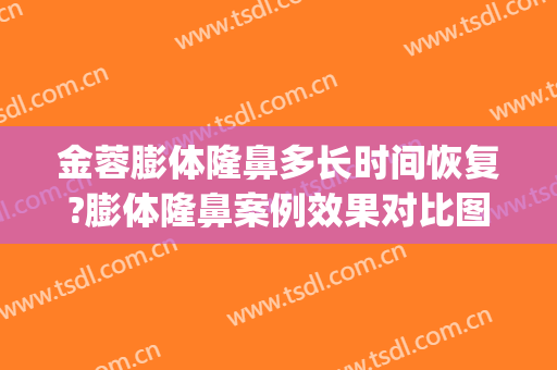 金蓉膨体隆鼻多长时间恢复?膨体隆鼻案例效果对比图_上海交通大学医学院附属第九人民医院