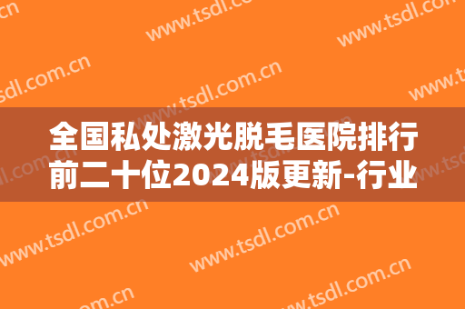 全国私处激光脱毛医院排行前二十位2024版更新-行业领头