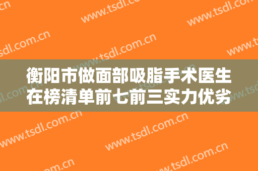 衡阳市做面部吸脂手术医生在榜清单前七前三实力优劣俱全讲解-肖皖医生实力满分