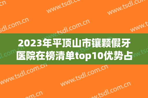 2023年平顶山市镶颗假牙医院在榜清单top10优势占尽-平顶山市镶颗假牙口腔医院
