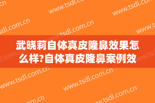 武晓莉自体真皮隆鼻效果怎么样?自体真皮隆鼻案例效果对比图_上海交通大学医学院附属第九人民医院