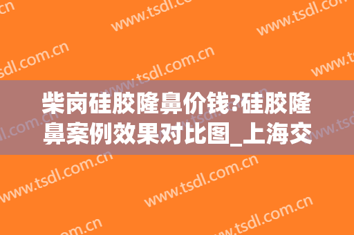 柴岗硅胶隆鼻价钱?硅胶隆鼻案例效果对比图_上海交通大学医学院附属第九人民医院