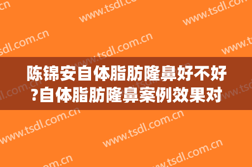 陈锦安自体脂肪隆鼻好不好?自体脂肪隆鼻案例效果对比图_上海交通大学医学院附属第九人民医院