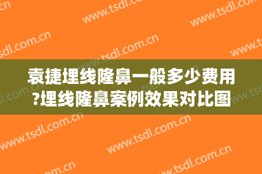 袁捷埋线隆鼻一般多少费用?埋线隆鼻案例效果对比图_上海交通大学医学院附属第九人民医院