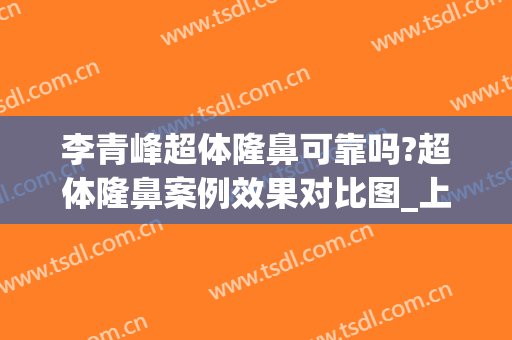 李青峰超体隆鼻可靠吗?超体隆鼻案例效果对比图_上海交通大学医学院附属第九人民医院