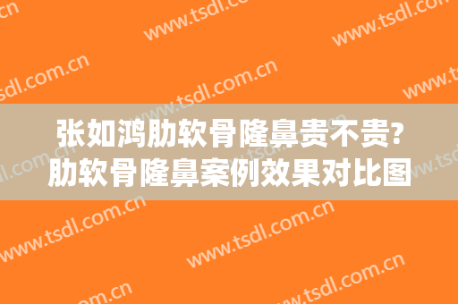 张如鸿肋软骨隆鼻贵不贵?肋软骨隆鼻案例效果对比图_上海交通大学医学院附属第九人民医院