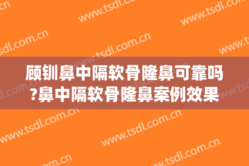 顾钏鼻中隔软骨隆鼻可靠吗?鼻中隔软骨隆鼻案例效果对比图_上海交通大学医学院附属第九人民医院北部院区
