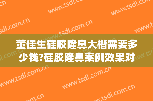 董佳生硅胶隆鼻大楷需要多少钱?硅胶隆鼻案例效果对比图_上海交通大学医学院附属第九人民医院