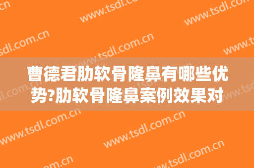 曹德君肋软骨隆鼻有哪些优势?肋软骨隆鼻案例效果对比图_上海交通大学医学院附属第九人民医院