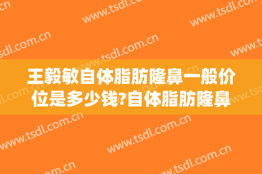 王毅敏自体脂肪隆鼻一般价位是多少钱?自体脂肪隆鼻案例效果对比图_上海交通大学医学院附属第九人民医院