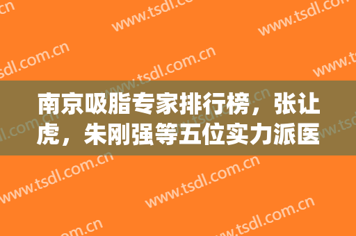 南京吸脂专家排行榜，张让虎，朱刚强等五位实力派医生详解！(南京吸脂好医院)