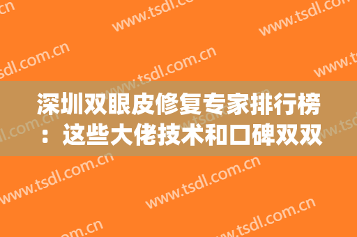 深圳双眼皮修复专家排行榜：这些大佬技术和口碑双双在线！(深圳哪里修复双眼皮效果好)
