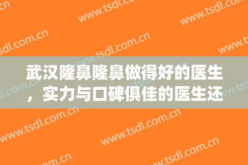 武汉隆鼻隆鼻做得好的医生，实力与口碑俱佳的医生还得看他们......(武汉手术隆鼻)