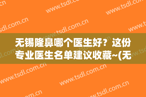 无锡隆鼻哪个医生好？这份专业医生名单建议收藏~(无锡隆鼻子)