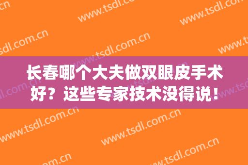 长春哪个大夫做双眼皮手术好？这些专家技术没得说！(长春做双眼皮医生排行)
