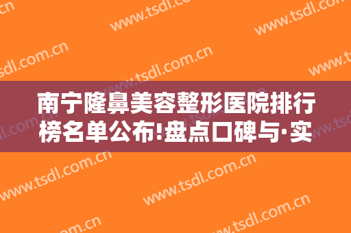 南宁隆鼻美容整形医院排行榜名单公布!盘点口碑与·实力出圈的医院！
