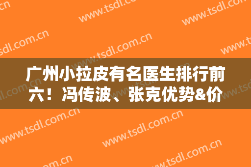 广州小拉皮有名医生排行前六！冯传波、张克优势&价格集中一览！