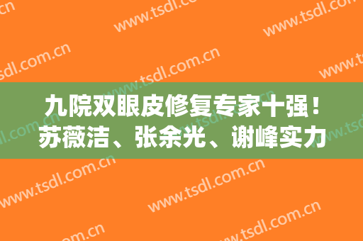 九院双眼皮修复专家十强！苏薇洁、张余光、谢峰实力高居前三甲(上海九院双眼皮王牌专家)